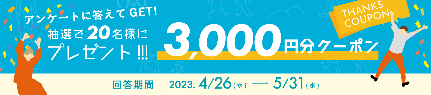 アンケートに答えてGET!抽選で20名様にプレゼント!!! 3,000円分クーポン 回答期間 2023.4/26(水)→5/31(水)